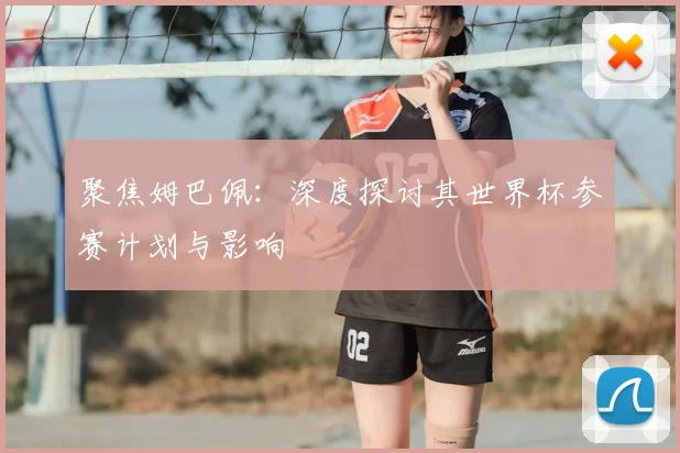 聚焦姆巴佩：深度探讨其世界杯参赛计划与影响