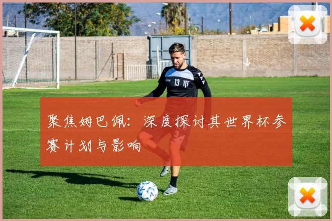 聚焦姆巴佩：深度探讨其世界杯参赛计划与影响