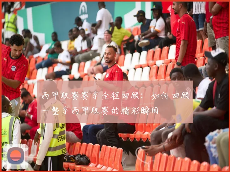 西甲联赛赛季全程回顾:如何回顾一整季西甲联赛的精彩瞬间