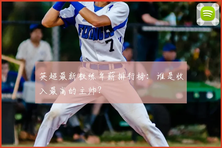 英超最新教练年薪排行榜：谁是收入最高的主帅？