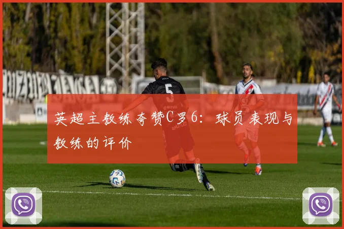 英超主教练夸赞C罗6：球员表现与教练的评价