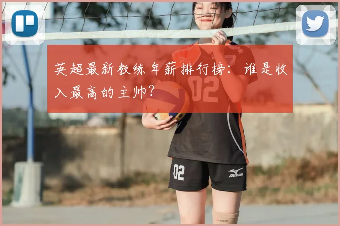 英超最新教练年薪排行榜：谁是收入最高的主帅？