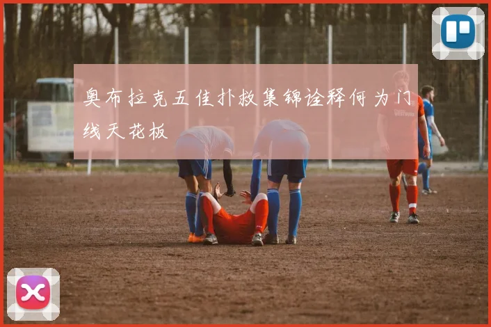 奥布拉克五佳扑救集锦诠释何为门线天花板